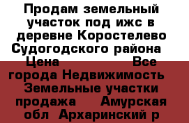 Продам земельный участок под ижс в деревне Коростелево Судогодского района › Цена ­ 1 000 000 - Все города Недвижимость » Земельные участки продажа   . Амурская обл.,Архаринский р-н